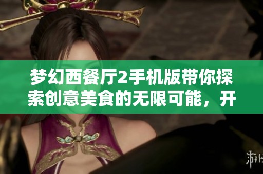 梦幻西餐厅2手机版带你探索创意美食的无限可能，开启美食之旅新篇章