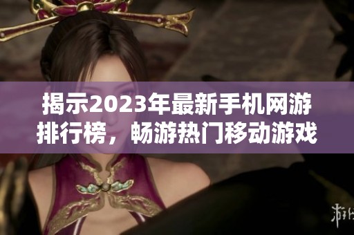 揭示2023年最新手机网游排行榜，畅游热门移动游戏的无限可能性与乐趣