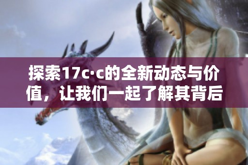 探索17c·c的全新动态与价值，让我们一起了解其背后故事