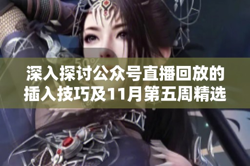 深入探讨公众号直播回放的插入技巧及11月第五周精选内容解析