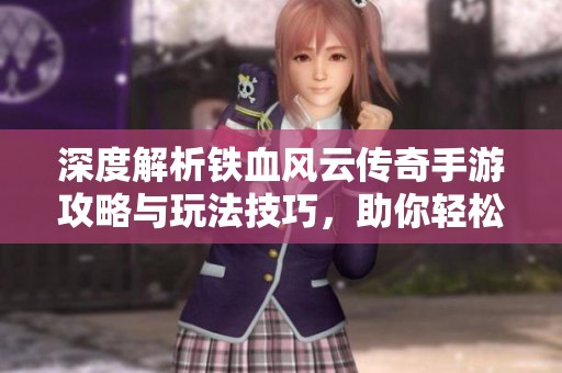 深度解析铁血风云传奇手游攻略与玩法技巧，助你轻松称霸游戏世界