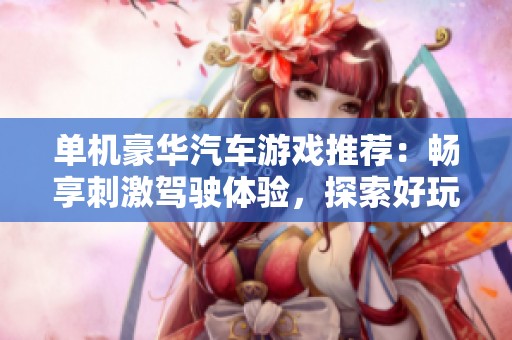单机豪华汽车游戏推荐：畅享刺激驾驶体验，探索好玩的汽车手游世界