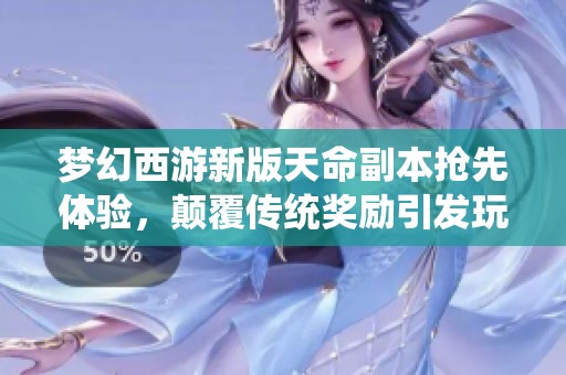 梦幻西游新版天命副本抢先体验，颠覆传统奖励引发玩家热议与期待