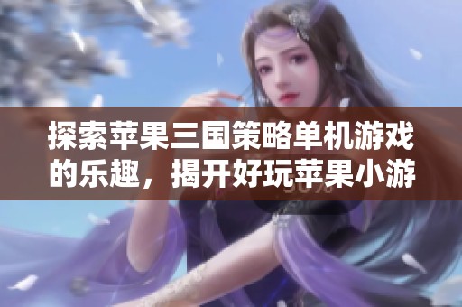 探索苹果三国策略单机游戏的乐趣，揭开好玩苹果小游戏的神秘面纱