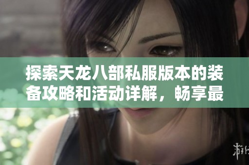 探索天龙八部私服版本的装备攻略和活动详解，畅享最佳游戏体验