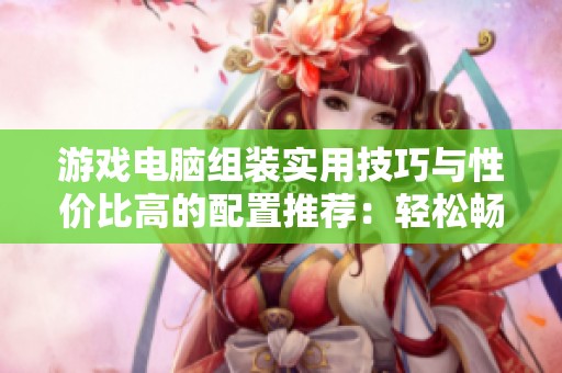 游戏电脑组装实用技巧与性价比高的配置推荐：轻松畅玩LOL和CF无阻碍体验
