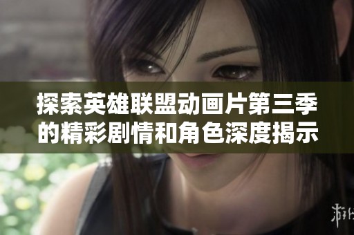 探索英雄联盟动画片第三季的精彩剧情和角色深度揭示全集信息与观看指南