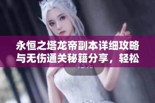 永恒之塔龙帝副本详细攻略与无伤通关秘籍分享，轻松掌握战斗技巧