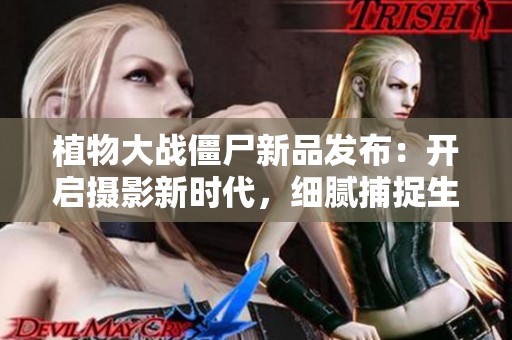 植物大战僵尸新品发布：开启摄影新时代，细腻捕捉生活中的每一个精彩瞬间