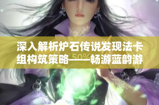 深入解析炉石传说发现法卡组构筑策略——畅游蓝韵游戏网的奥秘之旅