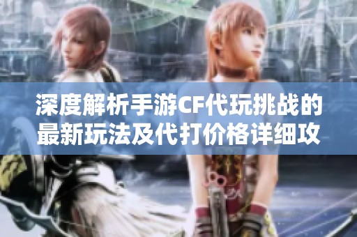 深度解析手游CF代玩挑战的最新玩法及代打价格详细攻略分享