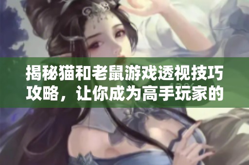 揭秘猫和老鼠游戏透视技巧攻略，让你成为高手玩家的必备指南
