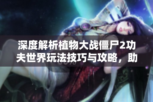 深度解析植物大战僵尸2功夫世界玩法技巧与攻略，助你轻松应对挑战