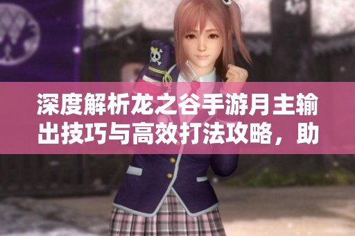 深度解析龙之谷手游月主输出技巧与高效打法攻略，助你轻松提升战力