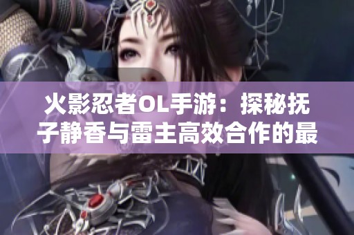 火影忍者OL手游：探秘抚子静香与雷主高效合作的最佳搭配及策略建议