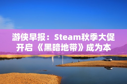 游侠早报：Steam秋季大促开启 《黑暗地带》成为本周免费游戏新宠
