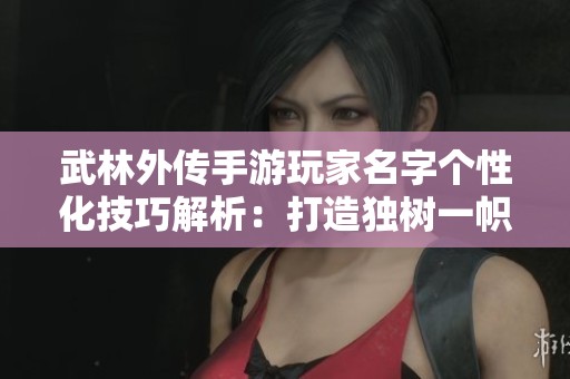 武林外传手游玩家名字个性化技巧解析：打造独树一帜的游戏身份