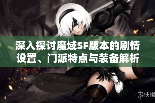 深入探讨魔域SF版本的剧情设置、门派特点与装备解析全方位指南