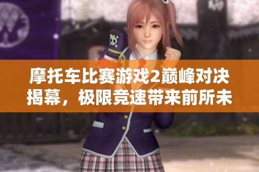 摩托车比赛游戏2巅峰对决揭幕，极限竞速带来前所未有的挑战与激情体验