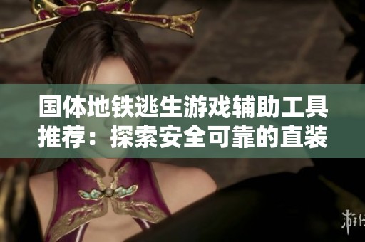 国体地铁逃生游戏辅助工具推荐：探索安全可靠的直装科技选项