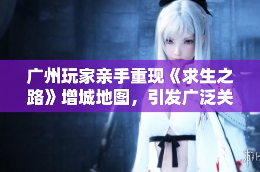 广州玩家亲手重现《求生之路》增城地图，引发广泛关注与赞叹！