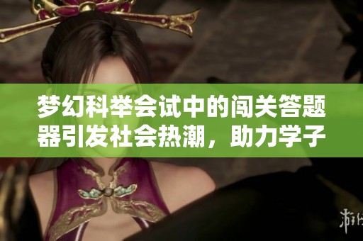 梦幻科举会试中的闯关答题器引发社会热潮，助力学子备考新体验