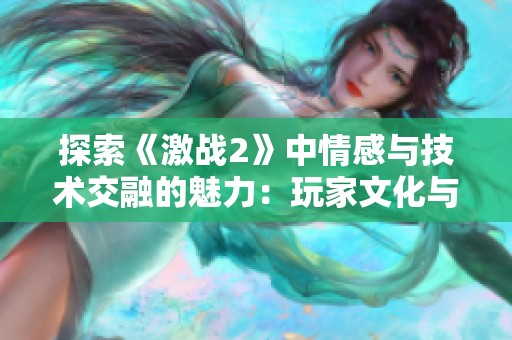 探索《激战2》中情感与技术交融的魅力：玩家文化与虚拟世界的深度体验