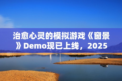治愈心灵的模拟游戏《窗景》Demo现已上线，2025年将开启抢先体验之旅