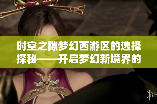 时空之隙梦幻西游区的选择探秘——开启梦幻新境界的奇幻旅程