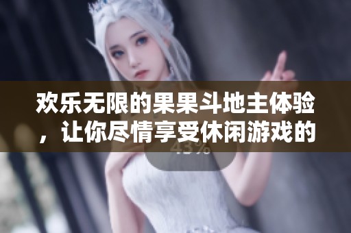 欢乐无限的果果斗地主体验，让你尽情享受休闲游戏的乐趣与激情
