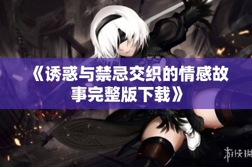 《诱惑与禁忌交织的情感故事完整版下载》