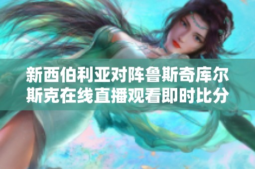 新西伯利亚对阵鲁斯奇库尔斯克在线直播观看即时比分更新以及精彩动态回放