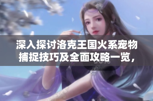 深入探讨洛克王国火系宠物捕捉技巧及全面攻略一览，全方位提升你的游戏体验