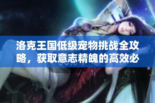 洛克王国低级宠物挑战全攻略，获取意志精魄的高效必胜策略分享