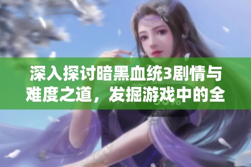 深入探讨暗黑血统3剧情与难度之道，发掘游戏中的全新财经机遇与心得分享