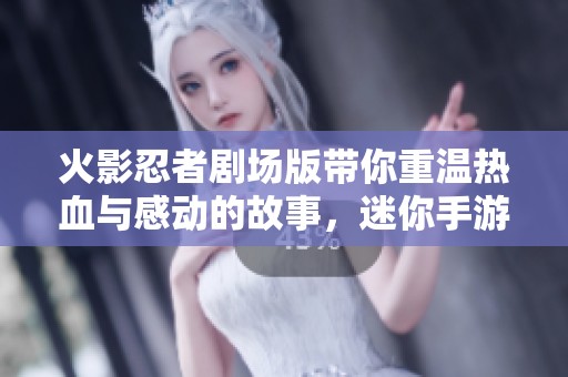 火影忍者剧场版带你重温热血与感动的故事，迷你手游网全新解读每一部精彩篇章