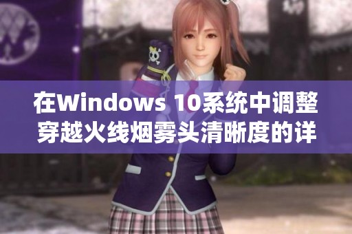 在Windows 10系统中调整穿越火线烟雾头清晰度的详细攻略与技巧分享