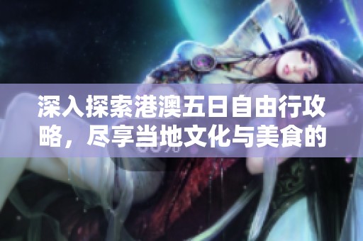 深入探索港澳五日自由行攻略，尽享当地文化与美食的完美之旅