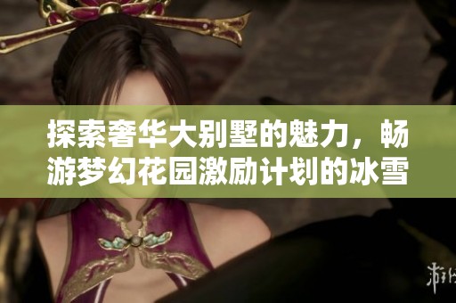探索奢华大别墅的魅力，畅游梦幻花园激励计划的冰雪奇缘世界