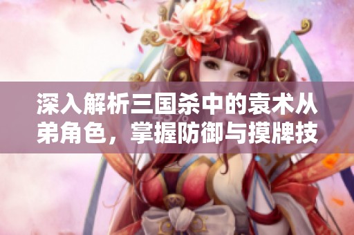深入解析三国杀中的袁术从弟角色，掌握防御与摸牌技巧，实现后期强大逆袭攻略