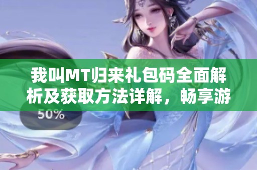 我叫MT归来礼包码全面解析及获取方法详解，畅享游戏乐趣不再错过