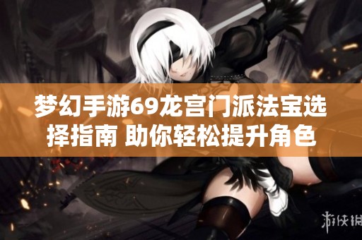 梦幻手游69龙宫门派法宝选择指南 助你轻松提升角色战力