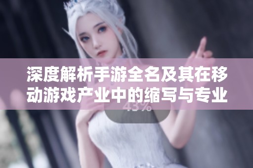 深度解析手游全名及其在移动游戏产业中的缩写与专业术语的意义与影响