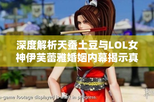 深度解析天蚕土豆与LOL女神伊芙蕾雅婚姻内幕揭示真相与背后故事