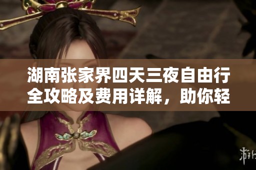 湖南张家界四天三夜自由行全攻略及费用详解，助你轻松畅游奇幻山水之旅