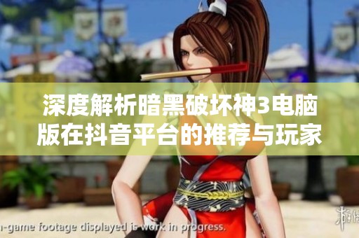 深度解析暗黑破坏神3电脑版在抖音平台的推荐与玩家反馈的社会现象