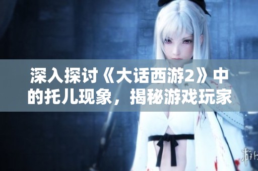 深入探讨《大话西游2》中的托儿现象，揭秘游戏玩家背后的趣味与挑战