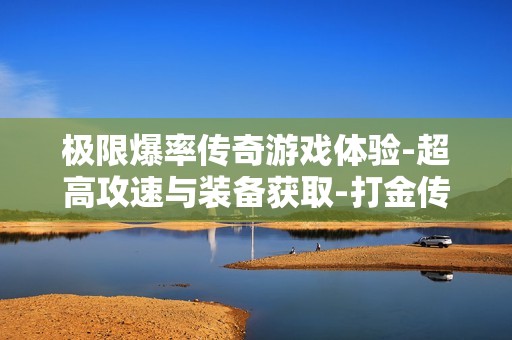 极限爆率传奇游戏体验-超高攻速与装备获取-打金传奇的硬核魅力等你来战