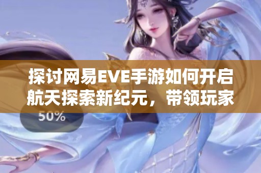 探讨网易EVE手游如何开启航天探索新纪元，带领玩家体验真实宇宙的魅力