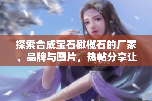 探索合成宝石橄榄石的厂家、品牌与图片，热帖分享让你了解更多资讯